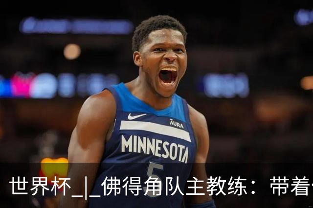 世界杯 | 佛得角队主教练：带着信念继续朝梦想前进
