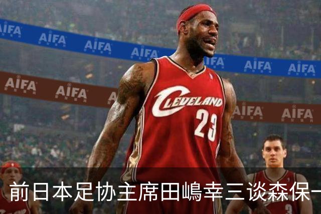 前日本足协主席田嶋幸三谈森保一续约传闻：这是合理的决定