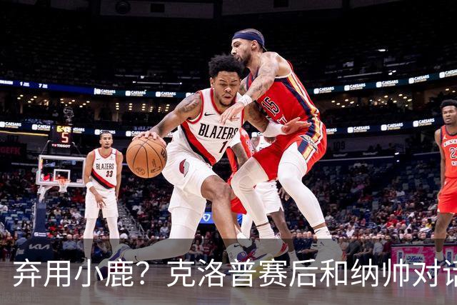 弃用小鹿？克洛普赛后和纳帅对话：我是傻瓜 无条件支持你的决定