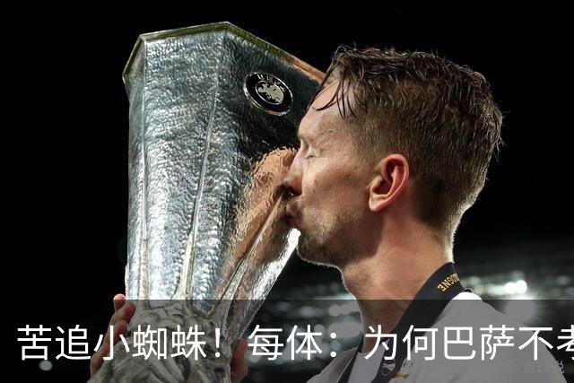 苦追小蜘蛛！每体：为何巴萨不考虑奥亚萨瓦尔？更便宜还有领导力
