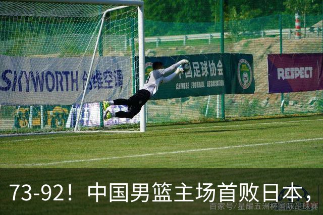 73-92！中国男篮主场首败日本，郭士强和教练组这4刀不动就真没救了