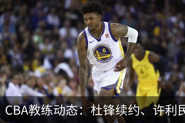 CBA教练动态：杜锋续约、许利民退出、杨鸣受限、李春江传言不实